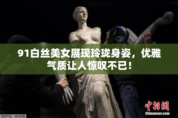 91白丝美女展现玲珑身姿，优雅气质让人惊叹不已！