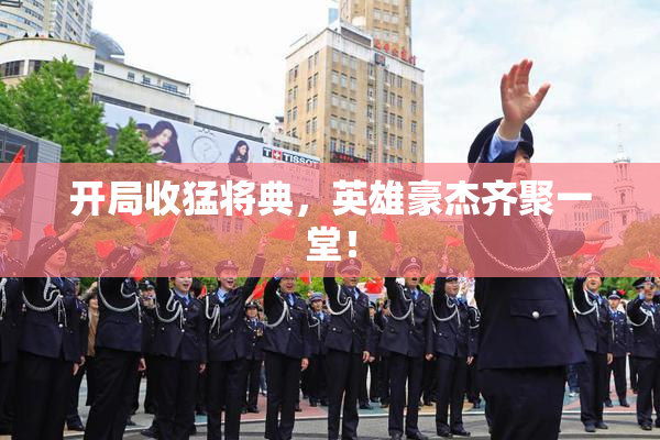开局收猛将典，英雄豪杰齐聚一堂！