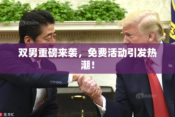 双男重磅来袭，免费活动引发热潮！