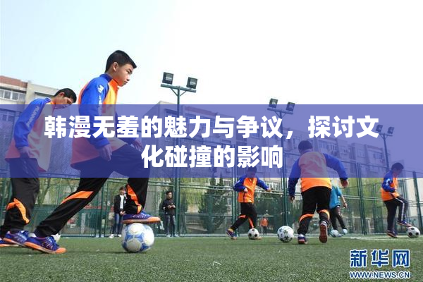 韩漫无羞的魅力与争议，探讨文化碰撞的影响