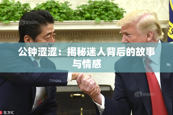 公钟涩涩：揭秘迷人背后的故事与情感