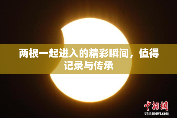 两根一起进入的精彩瞬间，值得记录与传承