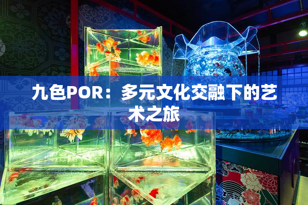 九色POR：多元文化交融下的艺术之旅