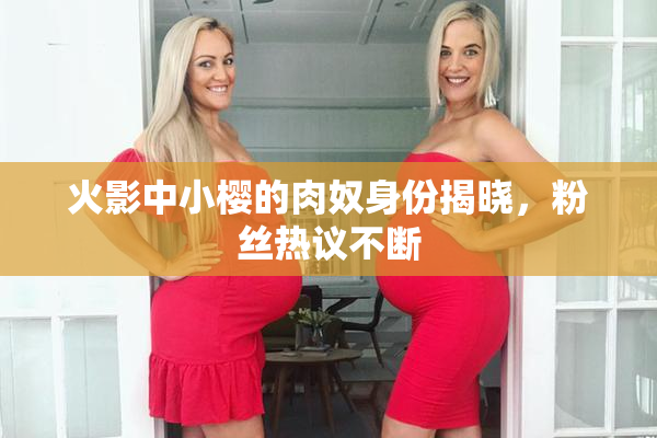 火影中小樱的肉奴身份揭晓，粉丝热议不断