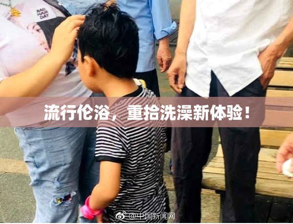 流行伦浴，重拾洗澡新体验！