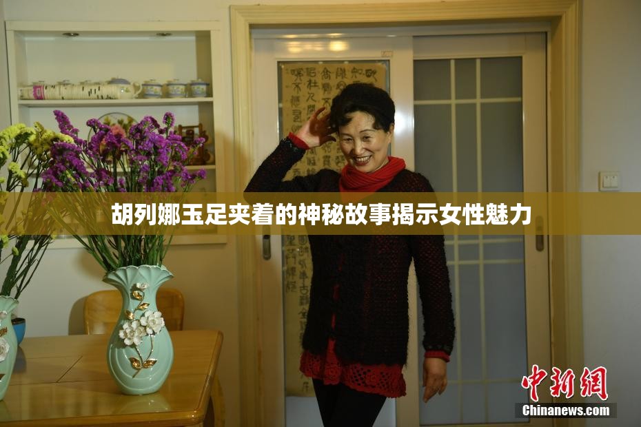 胡列娜玉足夹着的神秘故事揭示女性魅力