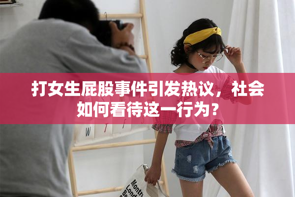 打女生屁股事件引发热议，社会如何看待这一行为？