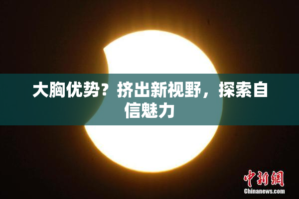 大胸优势？挤出新视野，探索自信魅力