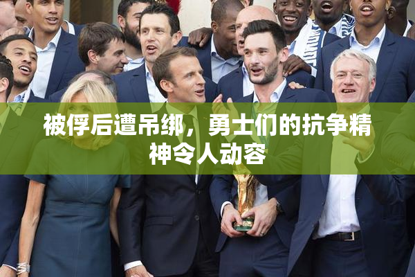 被俘后遭吊绑，勇士们的抗争精神令人动容