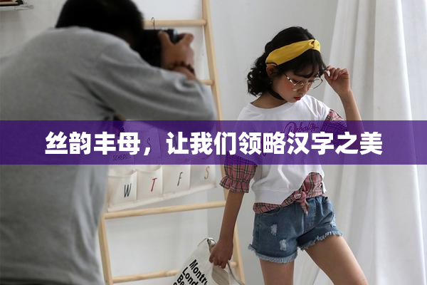 丝韵丰母，让我们领略汉字之美