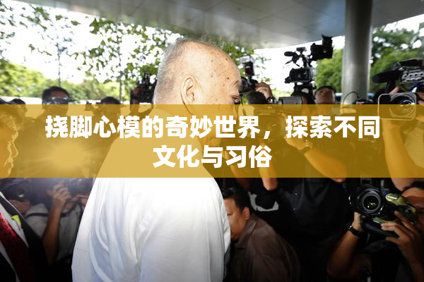 挠脚心模的奇妙世界，探索不同文化与习俗