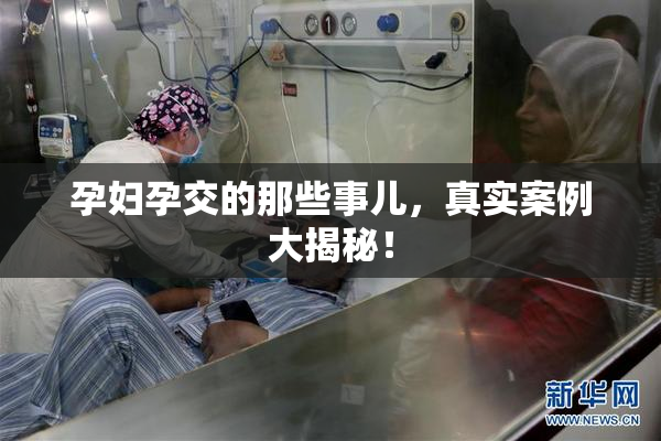 孕妇孕交的那些事儿，真实案例大揭秘！