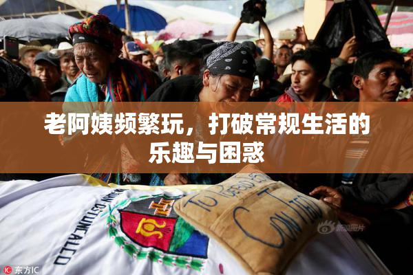 老阿姨频繁玩，打破常规生活的乐趣与困惑