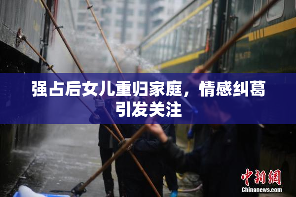 强占后女儿重归家庭，情感纠葛引发关注