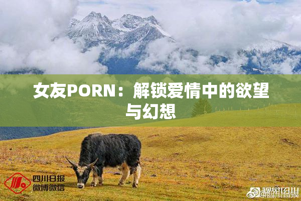 女友PORN：解锁爱情中的欲望与幻想