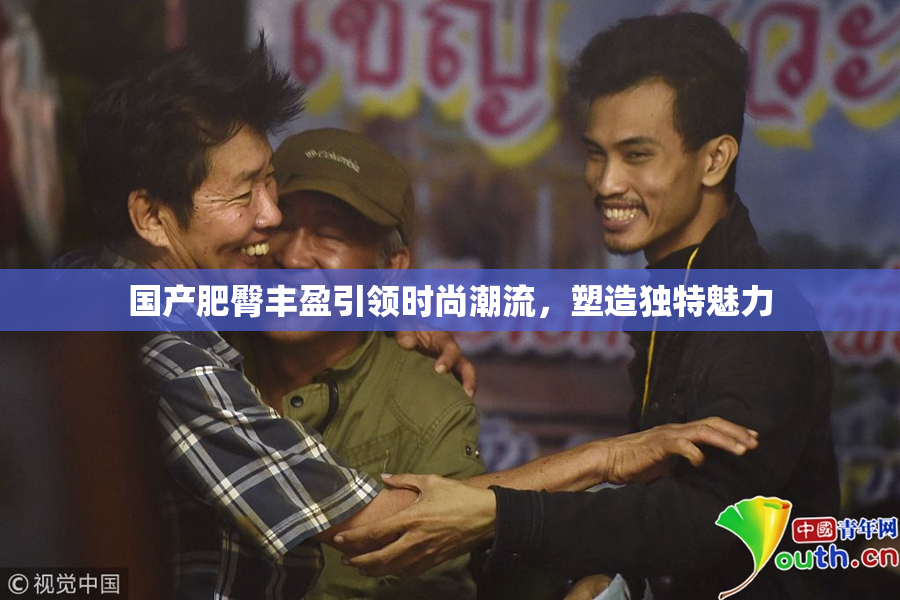 国产肥臀丰盈引领时尚潮流，塑造独特魅力