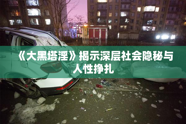 《大黑塔淫》揭示深层社会隐秘与人性挣扎