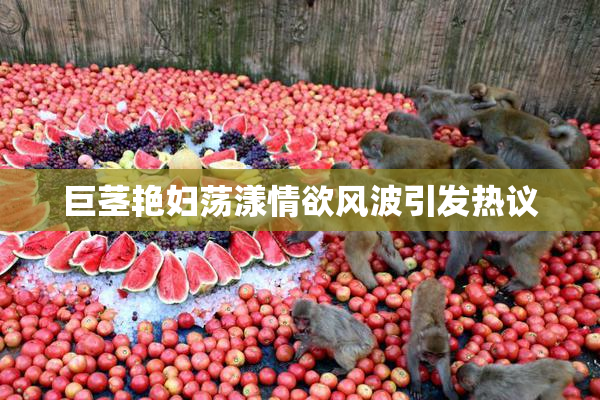 巨茎艳妇荡漾情欲风波引发热议