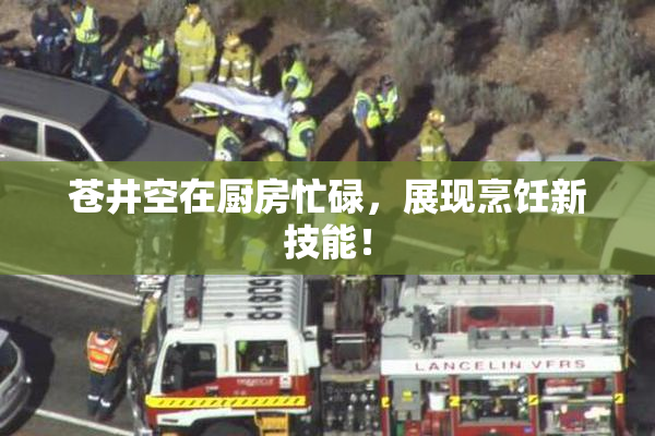 苍井空在厨房忙碌，展现烹饪新技能！