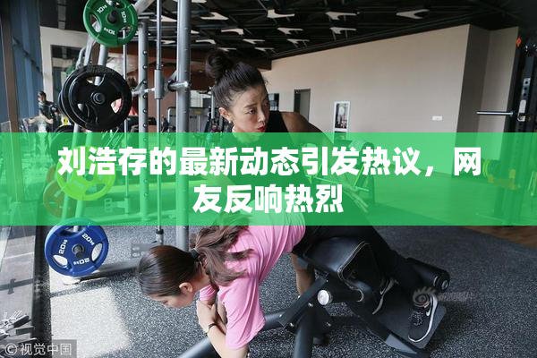刘浩存的最新动态引发热议，网友反响热烈