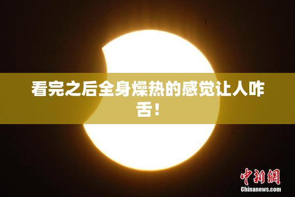 看完之后全身燥热的感觉让人咋舌！