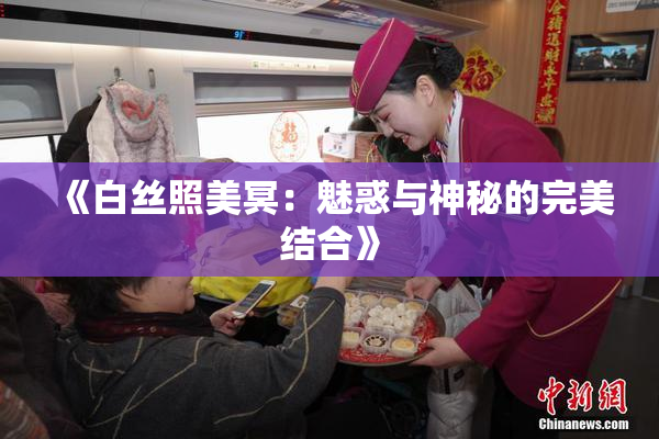 《白丝照美冥：魅惑与神秘的完美结合》