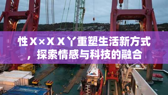 性Ⅹ×ⅩⅩ丫重塑生活新方式，探索情感与科技的融合