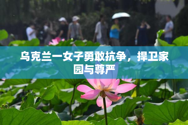 乌克兰一女子勇敢抗争，捍卫家园与尊严