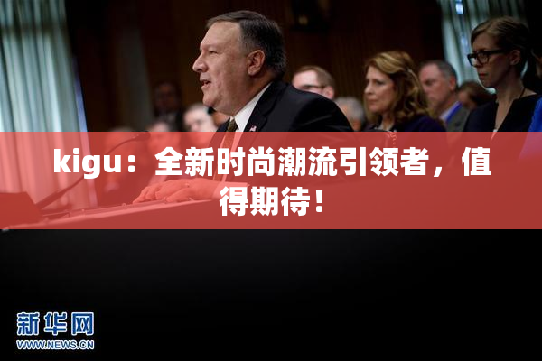kigu：全新时尚潮流引领者，值得期待！