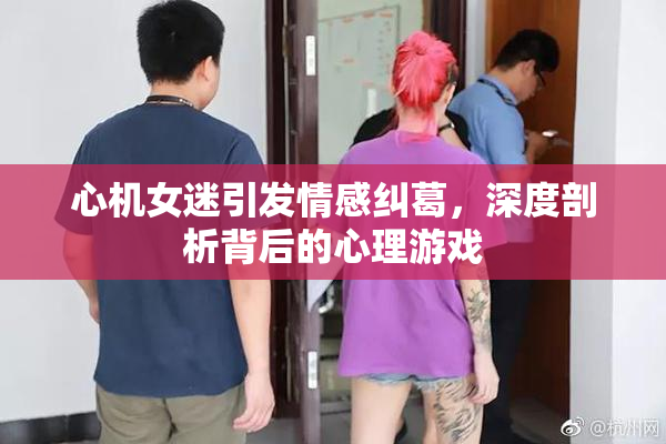 心机女迷引发情感纠葛，深度剖析背后的心理游戏