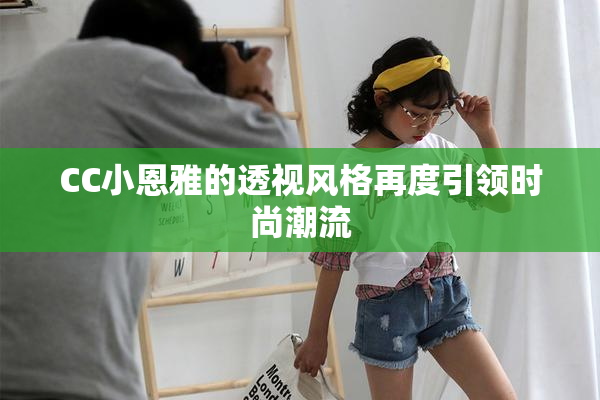 CC小恩雅的透视风格再度引领时尚潮流