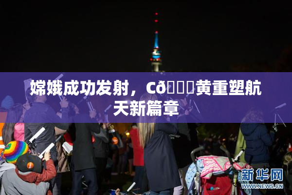 嫦娥成功发射，C🔞黄重塑航天新篇章