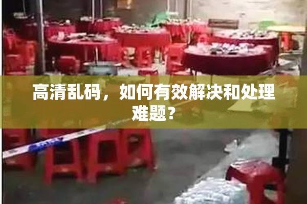 高清乱码，如何有效解决和处理难题？