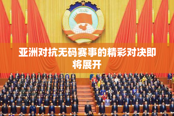 亚洲对抗无码赛事的精彩对决即将展开