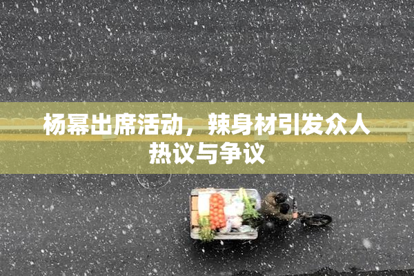 杨幂出席活动，辣身材引发众人热议与争议