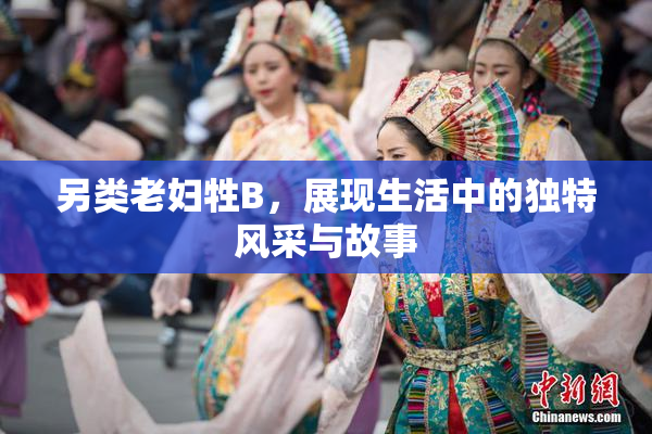 另类老妇牲B，展现生活中的独特风采与故事