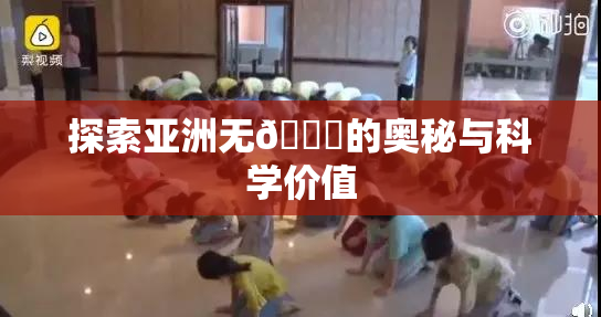 探索亚洲无🈚的奥秘与科学价值
