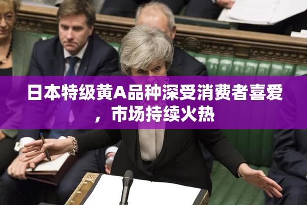 日本特级黄A品种深受消费者喜爱，市场持续火热