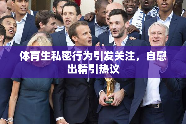 体育生私密行为引发关注，自慰出精引热议