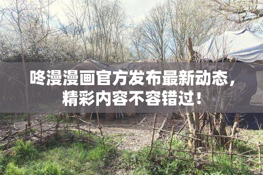 咚漫漫画官方发布最新动态，精彩内容不容错过！