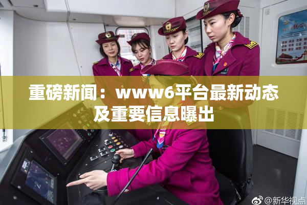 重磅新闻：www6平台最新动态及重要信息曝出