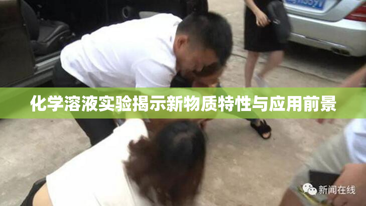 化学溶液实验揭示新物质特性与应用前景