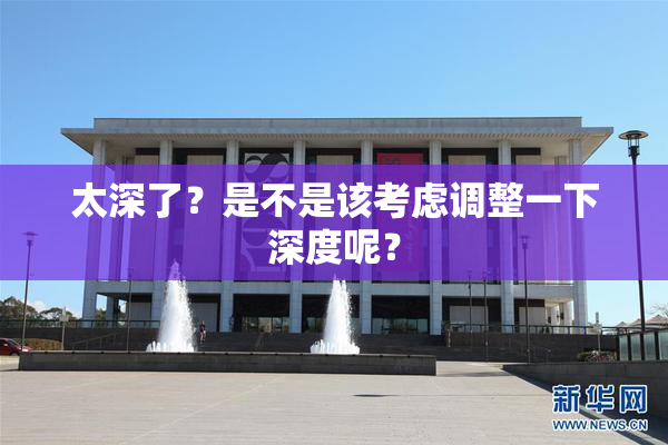 太深了？是不是该考虑调整一下深度呢？