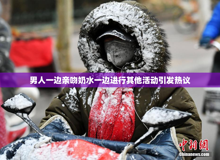 男人一边亲吻奶水一边进行其他活动引发热议