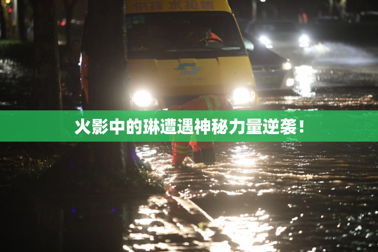 火影中的琳遭遇神秘力量逆袭！