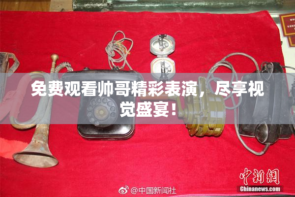 免费观看帅哥精彩表演，尽享视觉盛宴！