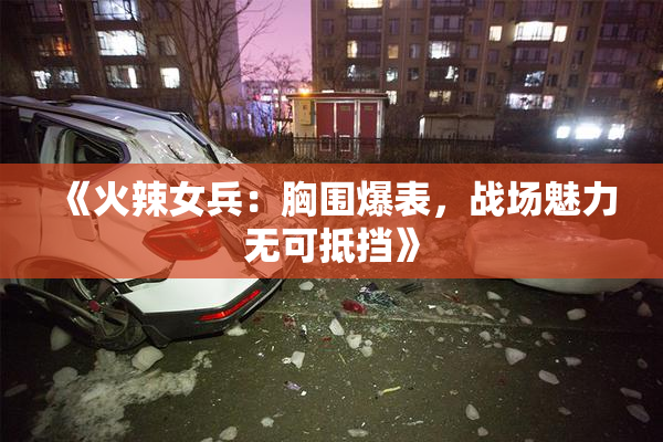 《火辣女兵：胸围爆表，战场魅力无可抵挡》