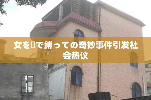 女を縄で缚っての奇妙事件引发社会热议