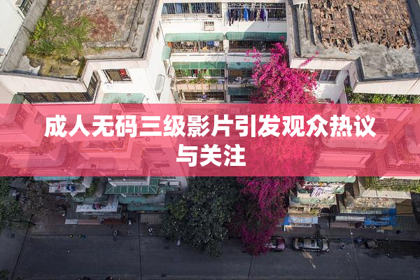 成人无码三级影片引发观众热议与关注