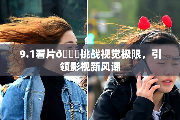 9.1看片🐔挑战视觉极限，引领影视新风潮